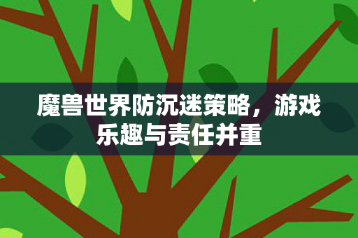 魔兽世界防沉迷策略,游戏乐趣与责任并重 魔兽世界防沉迷策略,游戏乐趣与责任并重