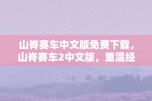 山脊赛车中文版免费下载，山脊赛车2中文版，重温经典，极速狂飙