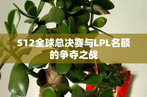 S12全球总决赛与LPL名额的争夺之战