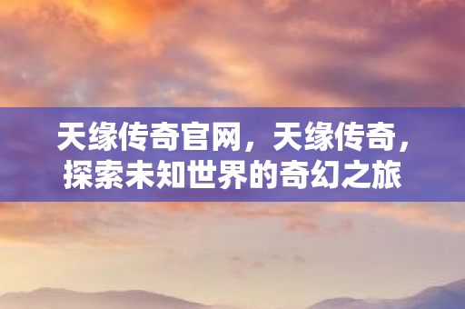 天缘传奇官网，天缘传奇，探索未知世界的奇幻之旅