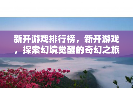 新开游戏排行榜，新开游戏，探索幻境觉醒的奇幻之旅