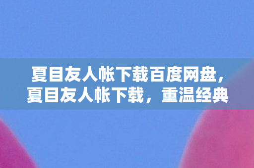 夏目友人帐下载百度网盘，夏目友人帐下载，重温经典，感受温暖人心的妖怪故事