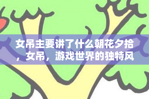 女吊主要讲了什么朝花夕拾，女吊，游戏世界的独特风景