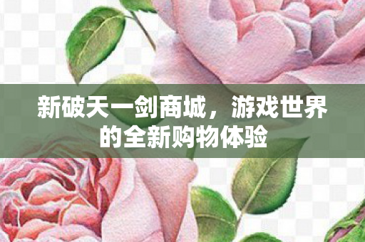 新破天一剑商城，游戏世界的全新购物体验