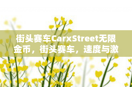 街头赛车CarxStreet无限金币，街头赛车，速度与激情的非法较量