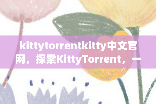 kittytorrentkitty中文官网,探索KittyTorrent,一个便捷的资源分享平台 kittytorrentkitty中文官网,探索KittyTorrent,一个便捷的资源分享平台
