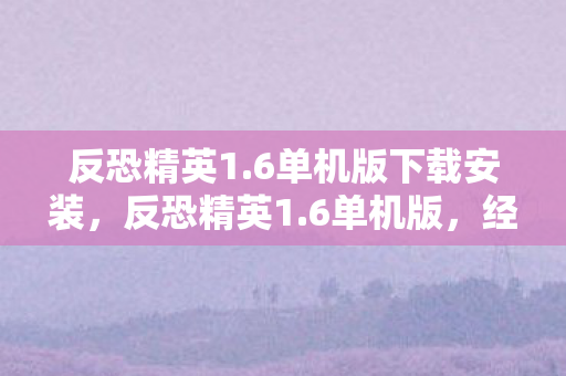 反恐精英1.6单机版下载安装，反恐精英1.6单机版，经典再现，单机娱乐新选择