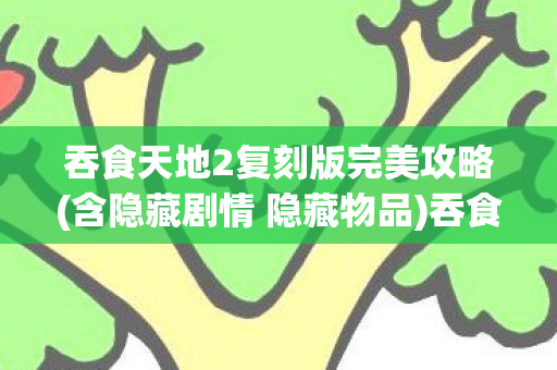 吞食天地2复刻版完美攻略(含隐藏剧情 隐藏物品)吞食天地2复刻版，重温经典，再续传奇