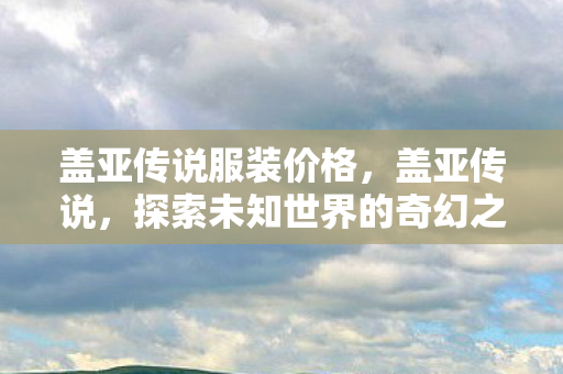 盖亚传说服装价格，盖亚传说，探索未知世界的奇幻之旅