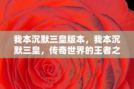 我本沉默三皇版本，我本沉默三皇，传奇世界的王者之路
