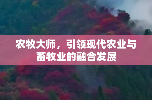 农牧大师，引领现代农业与畜牧业的融合发展
