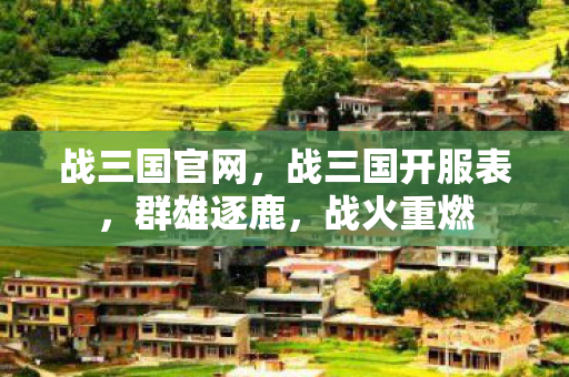 战三国官网，战三国开服表，群雄逐鹿，战火重燃