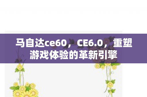 马自达ce60，CE6.0，重塑游戏体验的革新引擎