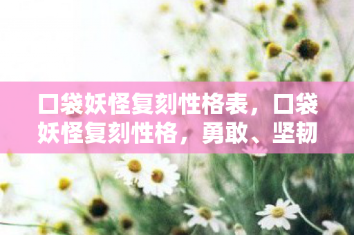口袋妖怪复刻性格表，口袋妖怪复刻性格，勇敢、坚韧与智慧的碰撞