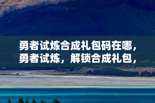 勇者试炼合成礼包码在哪，勇者试炼，解锁合成礼包，探索无限可能
