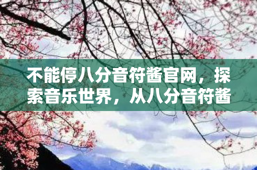 不能停八分音符酱官网，探索音乐世界，从八分音符酱到正版音乐之旅
