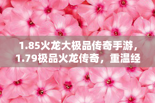 1.85火龙大极品传奇手游，1.79极品火龙传奇，重温经典，再燃激情