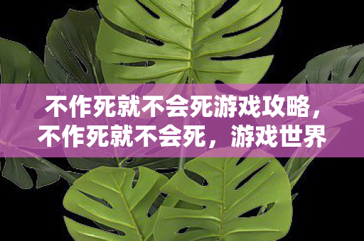 不作死就不会死游戏攻略，不作死就不会死，游戏世界的生存法则