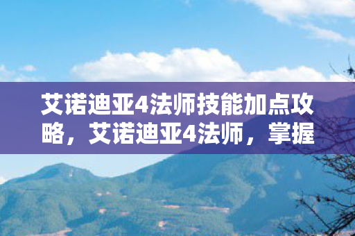 艾诺迪亚4法师技能加点攻略，艾诺迪亚4法师，掌握元素之力的神秘存在