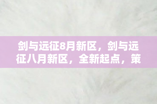 剑与远征8月新区，剑与远征八月新区，全新起点，策略与冒险的盛宴