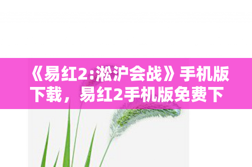 《易红2:淞沪会战》手机版下载,易红2手机版免费下载,便捷娱乐新体验 《易红2:淞沪会战》手机版下载,易红2手机版免费下载,便捷娱乐新体验