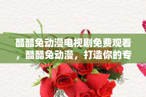 酷酷兔动漫电视剧免费观看，酷酷兔动漫，打造你的专属动漫世界