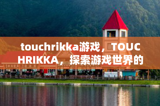 touchrikka游戏，TOUCHRIKKA，探索游戏世界的独特魅力