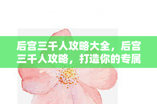 后宫三千人攻略大全,后宫三千人攻略,打造你的专属后宫 后宫三千人攻略大全,后宫三千人攻略,打造你的专属后宫