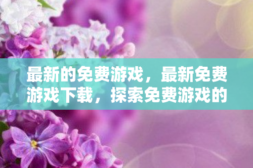 最新的免费游戏，最新免费游戏下载，探索免费游戏的无限乐趣