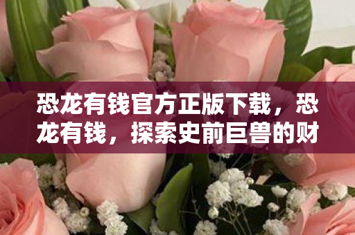 恐龙有钱官方正版下载,恐龙有钱,探索史前巨兽的财富秘密 恐龙有钱官方正版下载,恐龙有钱,探索史前巨兽的财富秘密