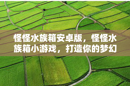 怪怪水族箱安卓版,怪怪水族箱小游戏,打造你的梦幻海底世界 怪怪水族箱安卓版,怪怪水族箱小游戏,打造你的梦幻海底世界