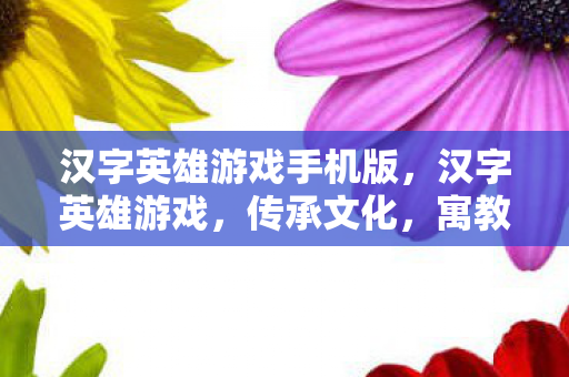 汉字英雄游戏手机版,汉字英雄游戏,传承文化,寓教于乐 汉字英雄游戏手机版,汉字英雄游戏,传承文化,寓教于乐
