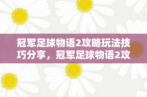冠军足球物语2攻略玩法技巧分享，冠军足球物语2攻略，打造无敌球队的秘诀