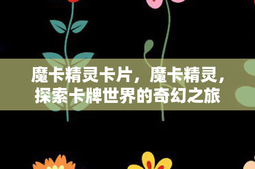 魔卡精灵卡片，魔卡精灵，探索卡牌世界的奇幻之旅