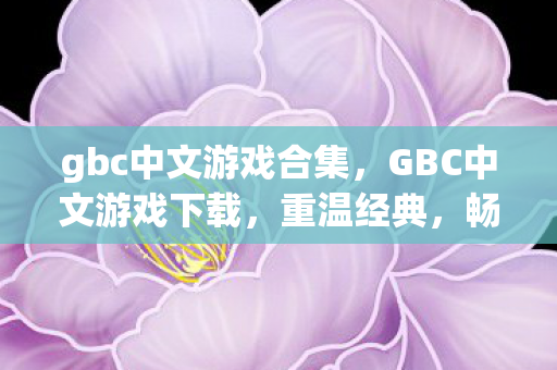 gbc中文游戏合集，GBC中文游戏下载，重温经典，畅享无限乐趣