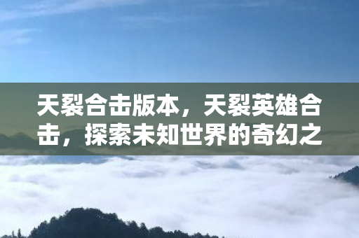 天裂合击版本，天裂英雄合击，探索未知世界的奇幻之旅