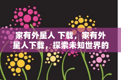 家有外星人 下载，家有外星人下载，探索未知世界的奇妙之旅