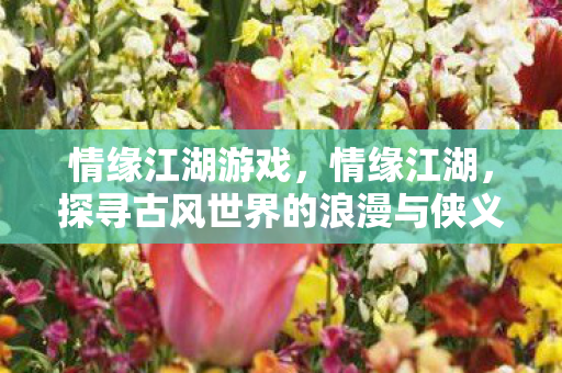 情缘江湖游戏,情缘江湖,探寻古风世界的浪漫与侠义 情缘江湖游戏,情缘江湖,探寻古风世界的浪漫与侠义