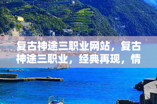 复古神途三职业网站,复古神途三职业,经典再现,情怀与激情的碰撞 复古神途三职业网站,复古神途三职业,经典再现,情怀与激情的碰撞