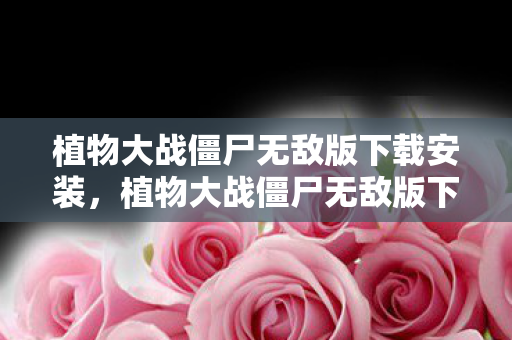 植物大战僵尸无敌版下载安装，植物大战僵尸无敌版下载，畅享游戏乐趣，无需担心版权问题