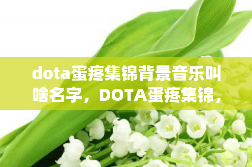 dota蛋疼集锦背景音乐叫啥名字，DOTA蛋疼集锦，那些让人笑cry的囧时刻