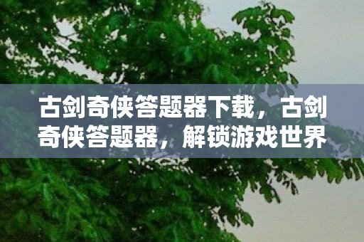 古剑奇侠答题器下载,古剑奇侠答题器,解锁游戏世界的神秘钥匙 古剑奇侠答题器下载,古剑奇侠答题器,解锁游戏世界的神秘钥匙