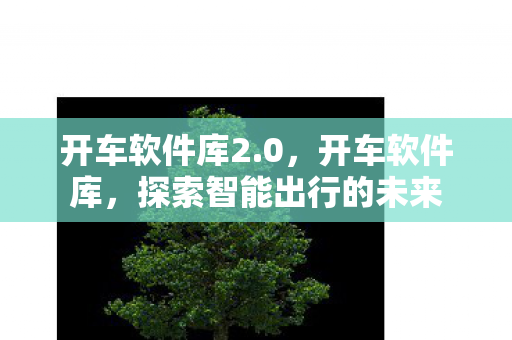 开车软件库2.0，开车软件库，探索智能出行的未来