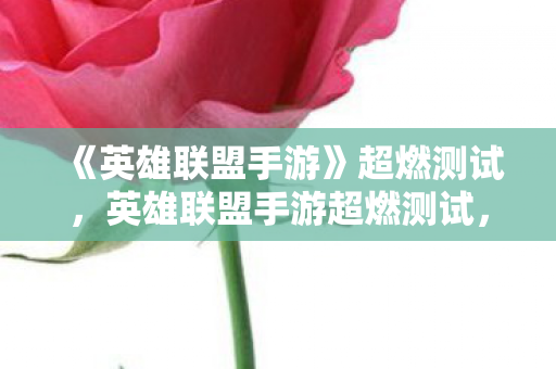 《英雄联盟手游》超燃测试，英雄联盟手游超燃测试，点燃你的指尖战斗激情