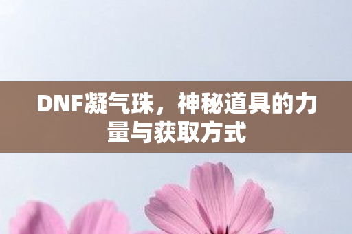 DNF凝气珠，神秘道具的力量与获取方式