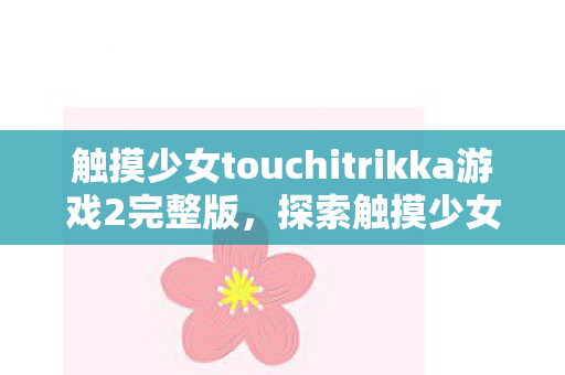 触摸少女touchitrikka游戏2完整版，探索触摸少女Touchitrikka的奇妙世界