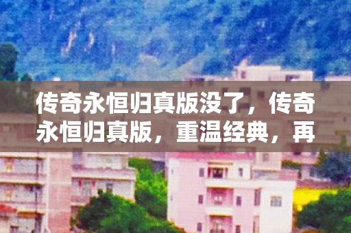传奇永恒归真版没了，传奇永恒归真版，重温经典，再续传奇