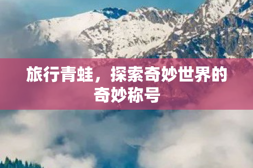 旅行青蛙,探索奇妙世界的奇妙称号 旅行青蛙,探索奇妙世界的奇妙称号