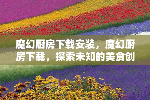 魔幻厨房下载安装，魔幻厨房下载，探索未知的美食创作之旅
