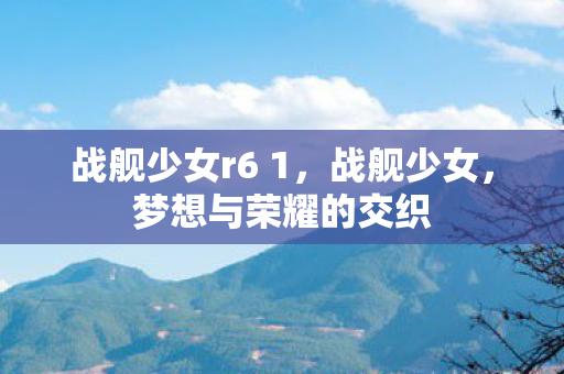 战舰少女r6 1，战舰少女，梦想与荣耀的交织